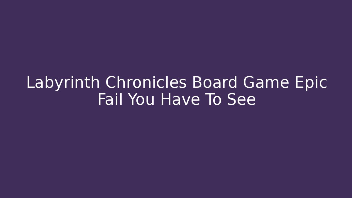 Labyrinth Chronicles Board Game Epic Fail You Have To See