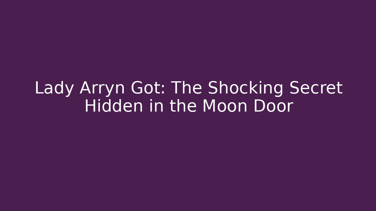 Lady Arryn Got: The Shocking Secret Hidden in the Moon Door