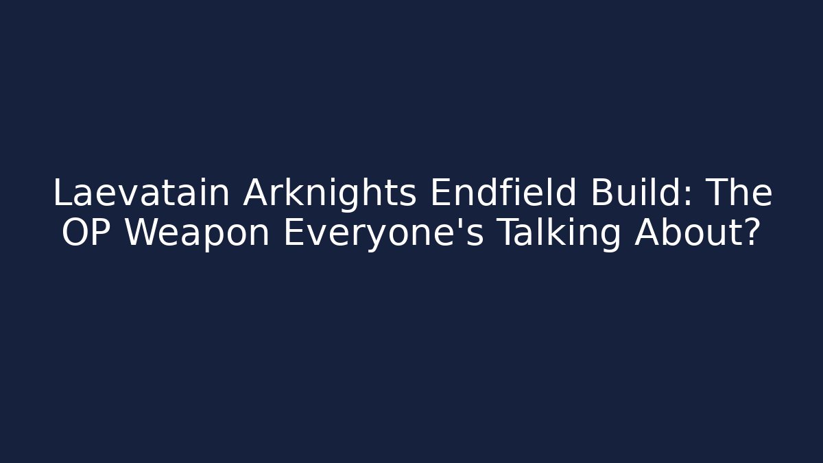 Laevatain Arknights Endfield Build: The OP Weapon Everyone’s Talking About?