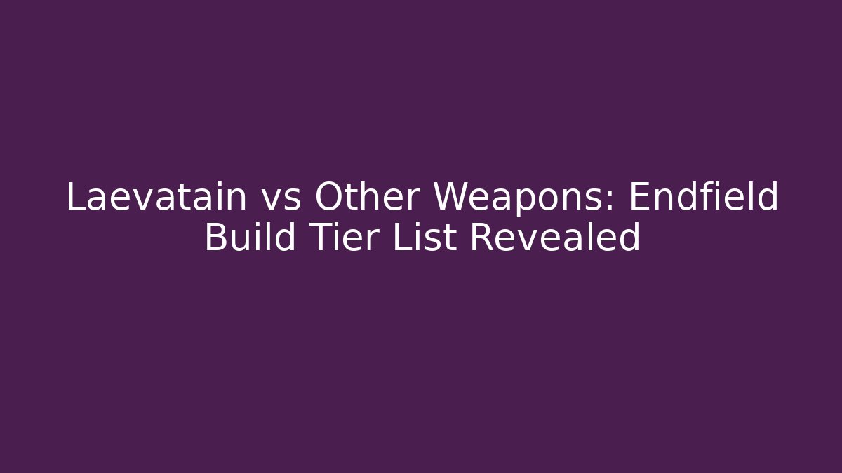 Laevatain vs Other Weapons: Endfield Build Tier List Revealed