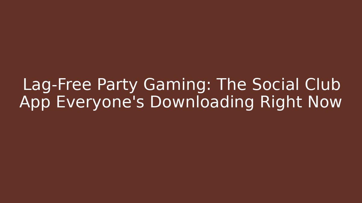 Lag-Free Party Gaming: The Social Club App Everyone's Downloading Right Now