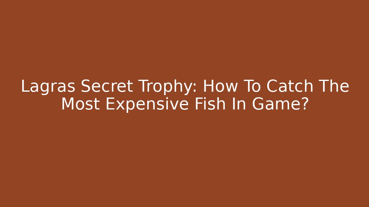 Lagras Secret Trophy: How To Catch The Most Expensive Fish In Game?