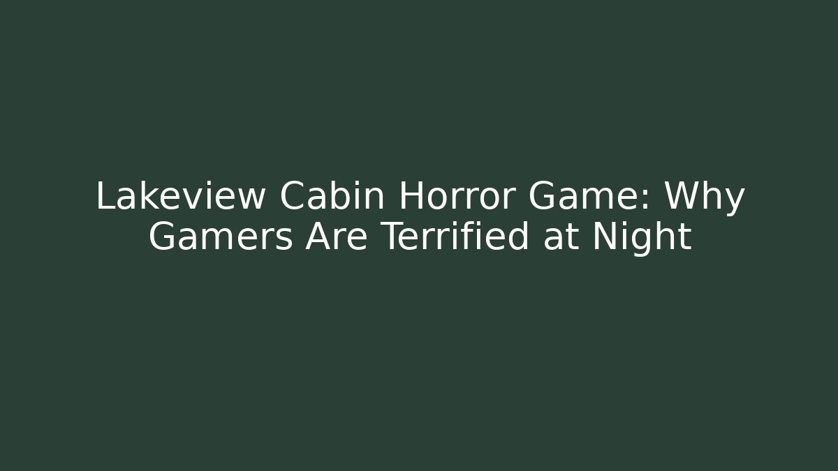 Lakeview Cabin Horror Game: Why Gamers Are Terrified at Night