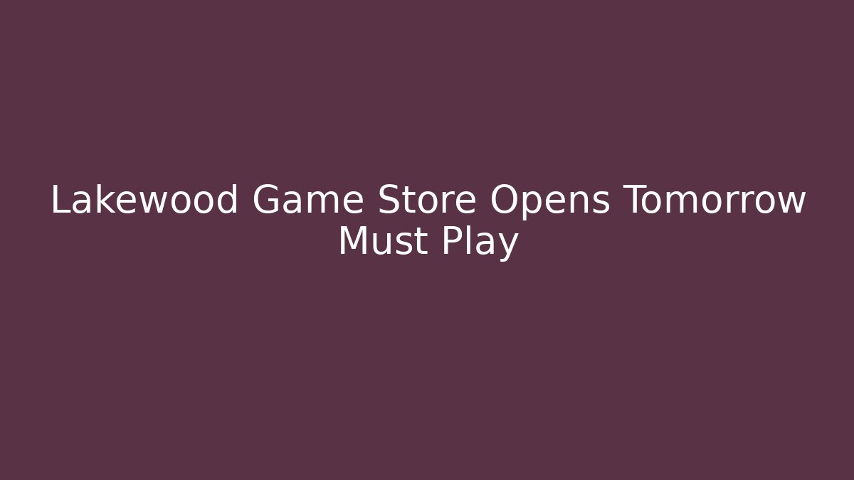 Lakewood Game Store Opens Tomorrow Must Play
