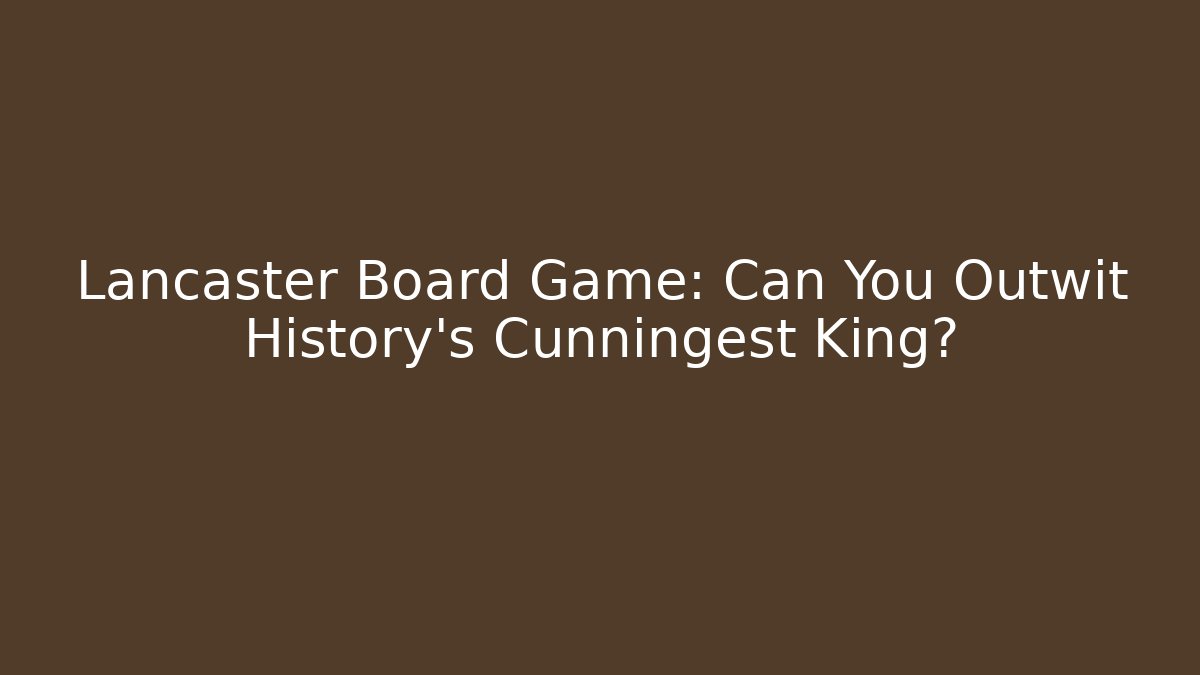 Lancaster Board Game: Can You Outwit History’s Cunningest King?