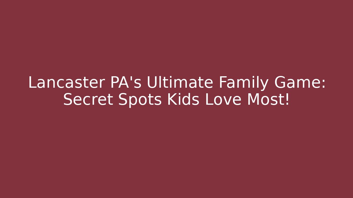 Lancaster PA's Ultimate Family Game: Secret Spots Kids Love Most!