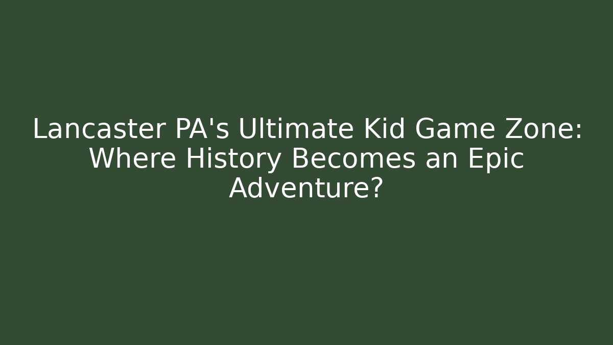 Lancaster PA's Ultimate Kid Game Zone: Where History Becomes an Epic Adventure?