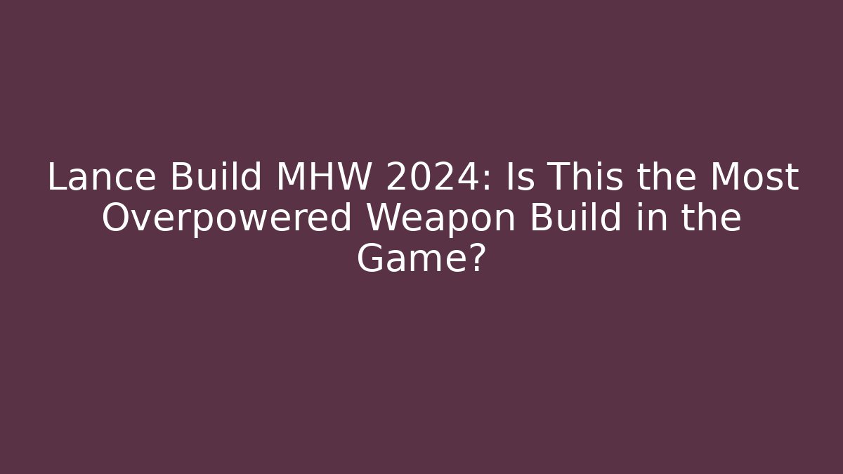 Lance Build MHW 2024: Is This the Most Overpowered Weapon Build in the Game?