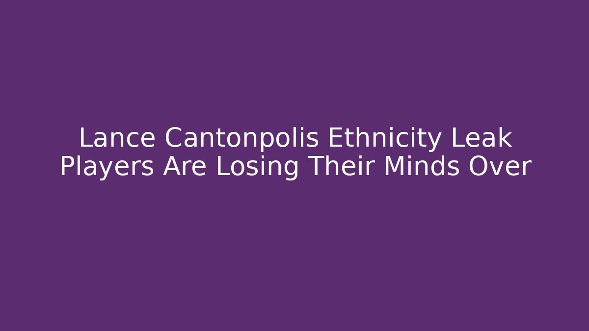 Lance Cantonpolis Ethnicity Leak Players Are Losing Their Minds Over - Critter Realm