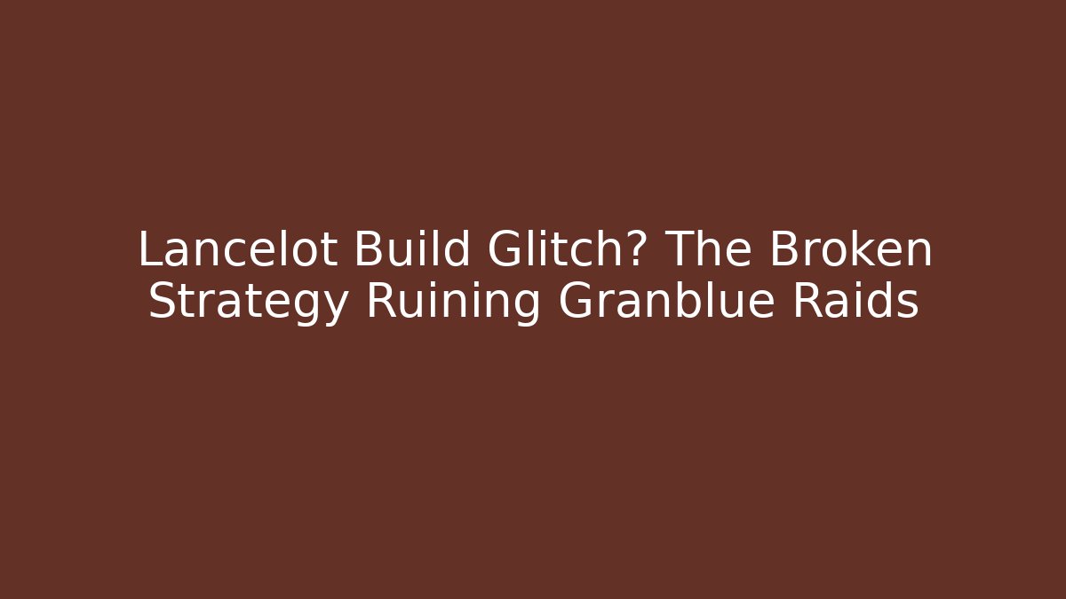 Lancelot Build Glitch? The Broken Strategy Ruining Granblue Raids