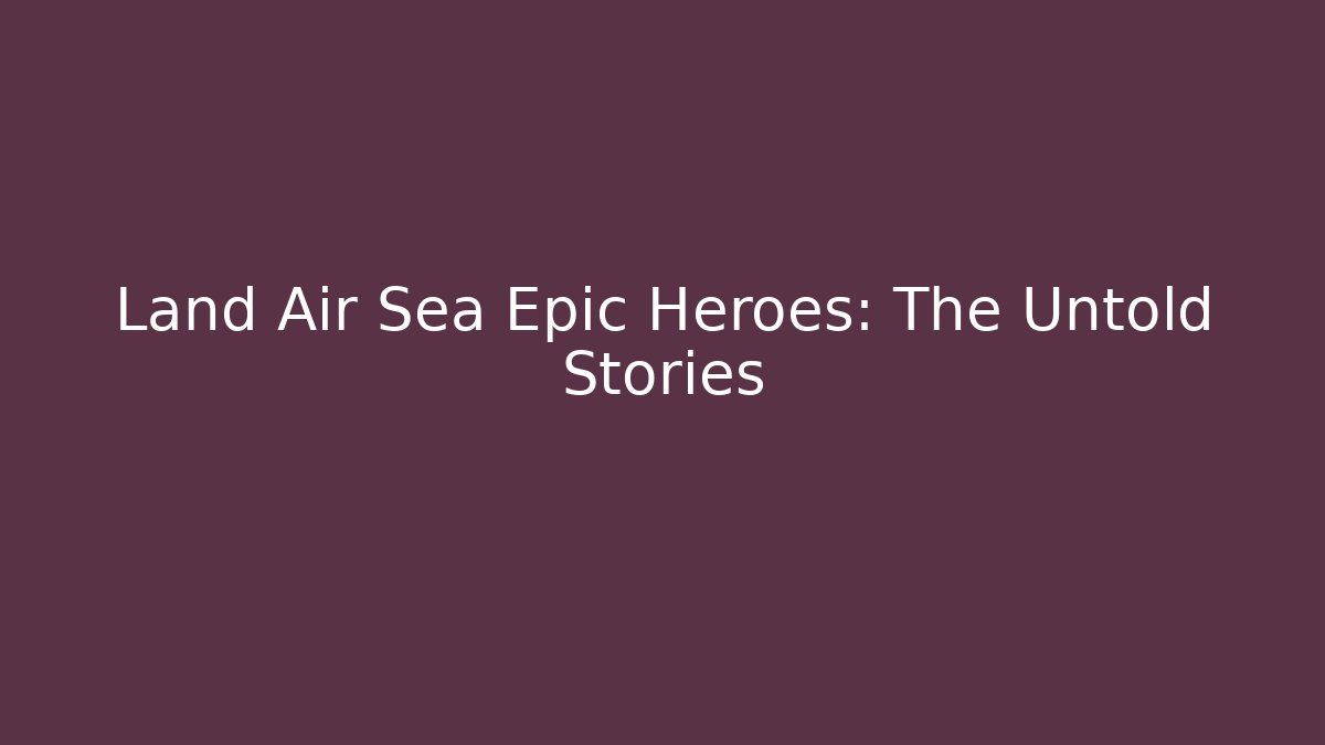 Land Air Sea Epic Heroes: The Untold Stories