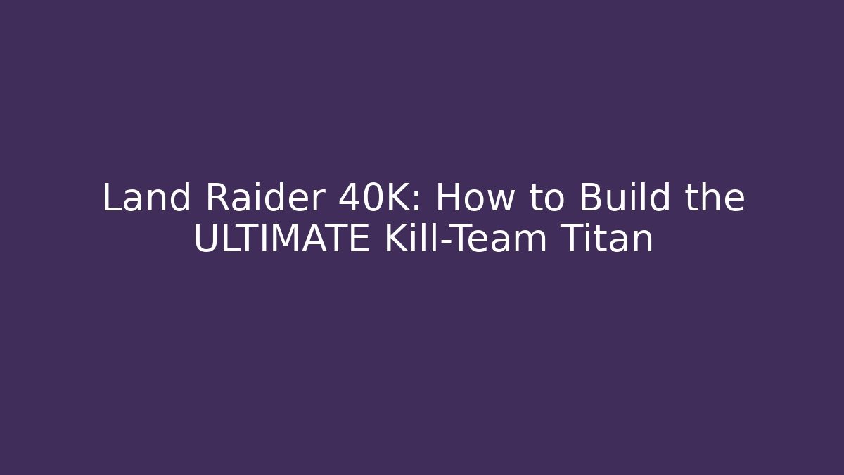 Land Raider 40K: How to Build the ULTIMATE Kill-Team Titan