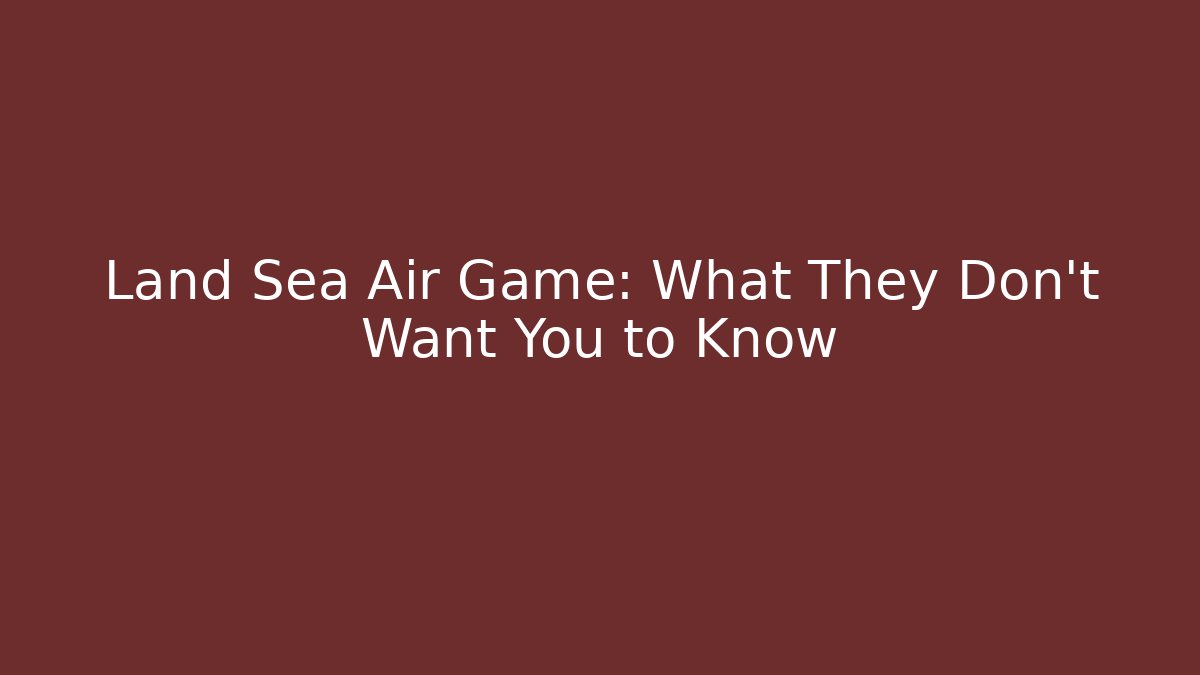 Land Sea Air Game: What They Don’t Want You to Know