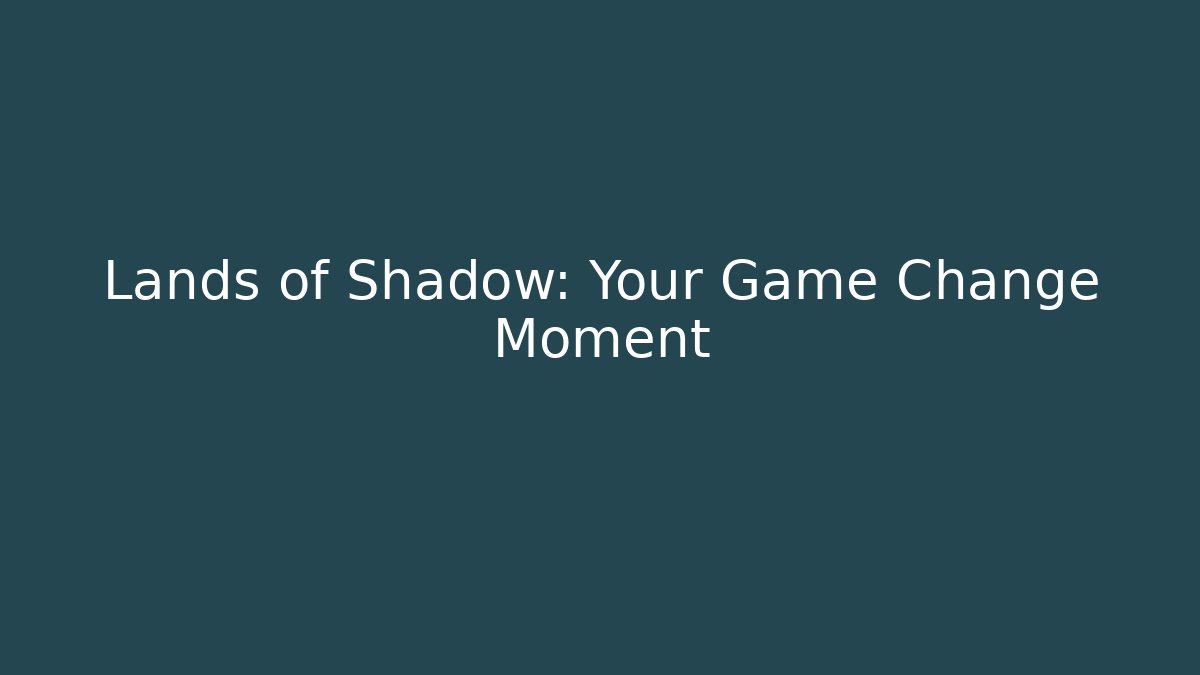 Lands of Shadow: Your Game Change Moment