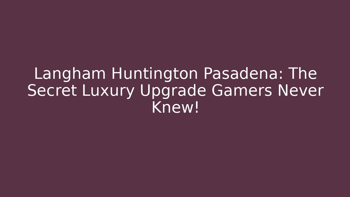 Langham Huntington Pasadena: The Secret Luxury Upgrade Gamers Never Knew!