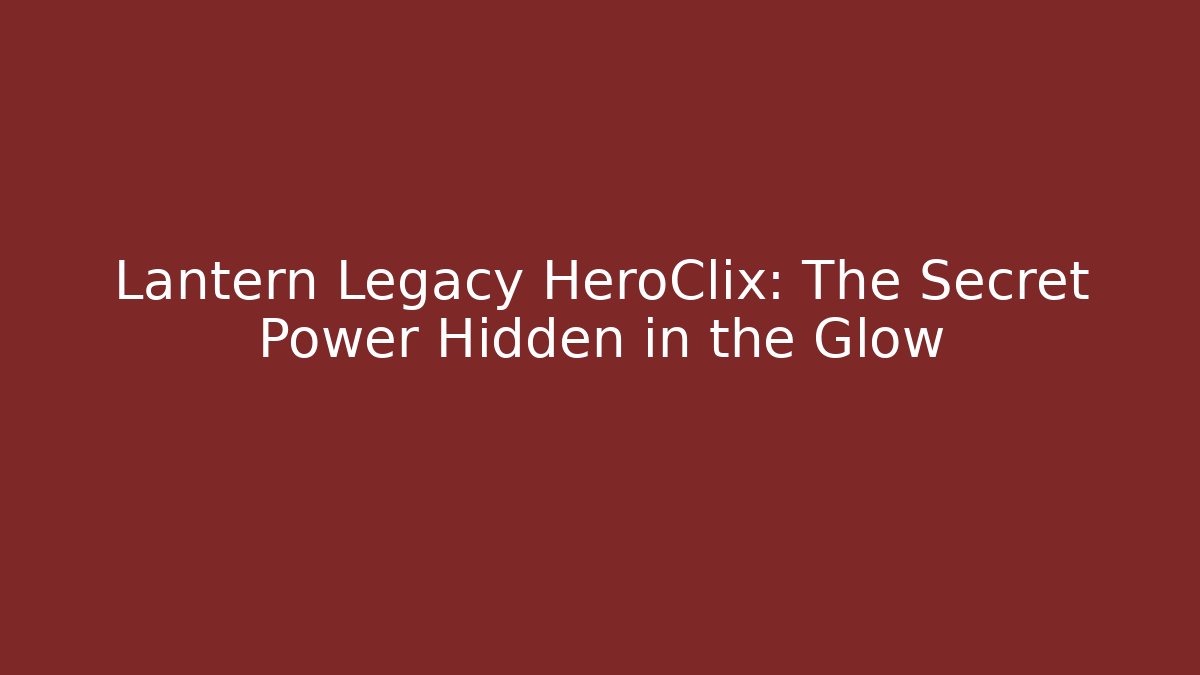 Lantern Legacy HeroClix: The Secret Power Hidden in the Glow