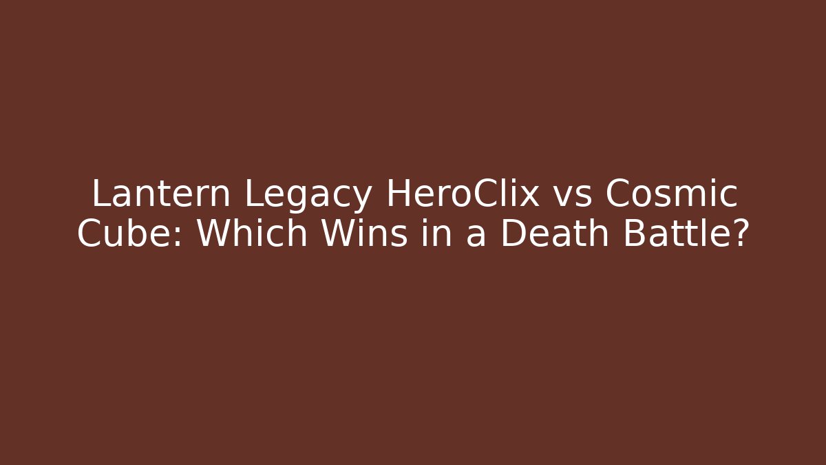 Lantern Legacy HeroClix vs Cosmic Cube: Which Wins in a Death Battle?
