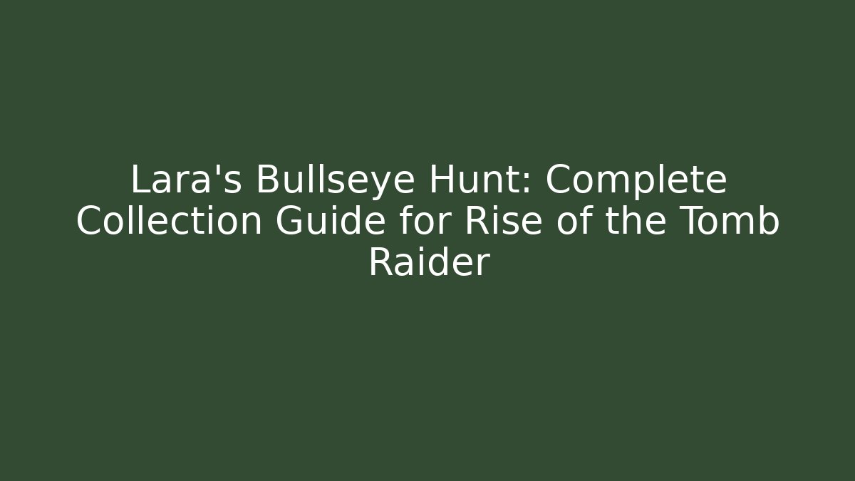 Lara's Bullseye Hunt: Complete Collection Guide for Rise of the Tomb Raider