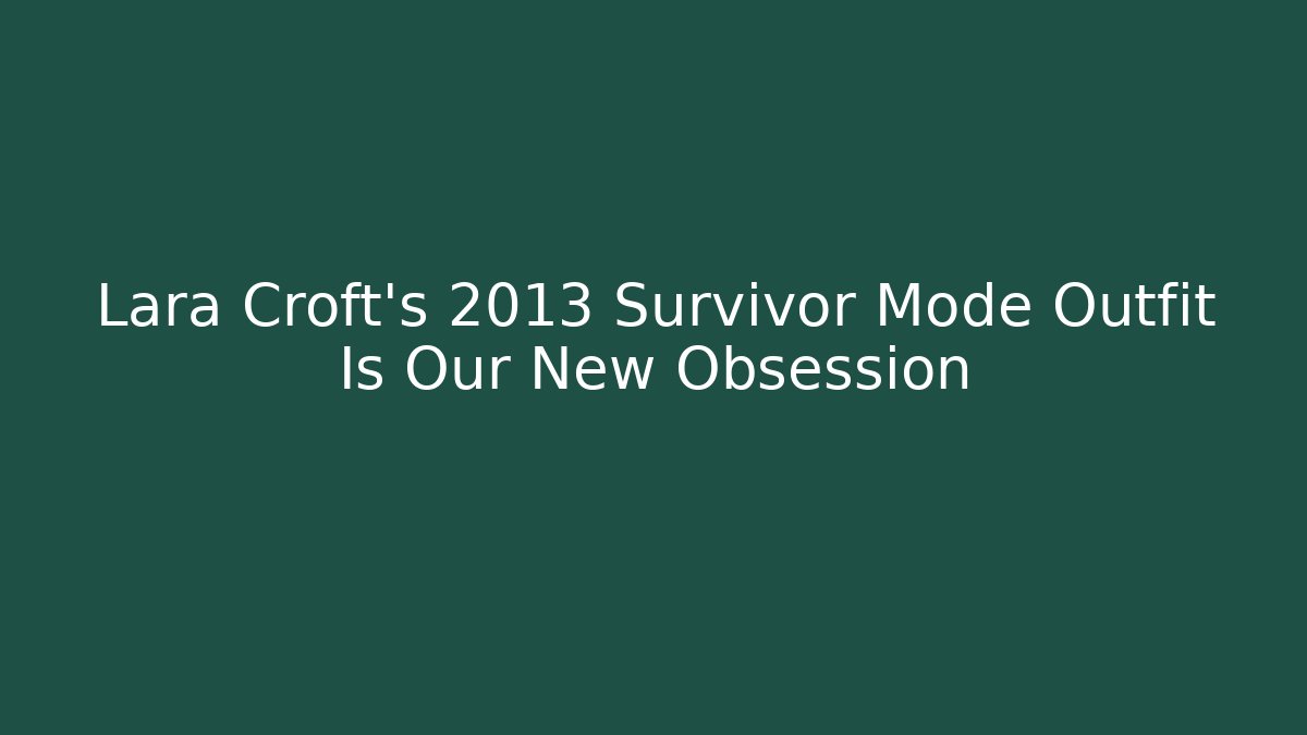 Lara Croft's 2013 Survivor Mode Outfit Is Our New Obsession