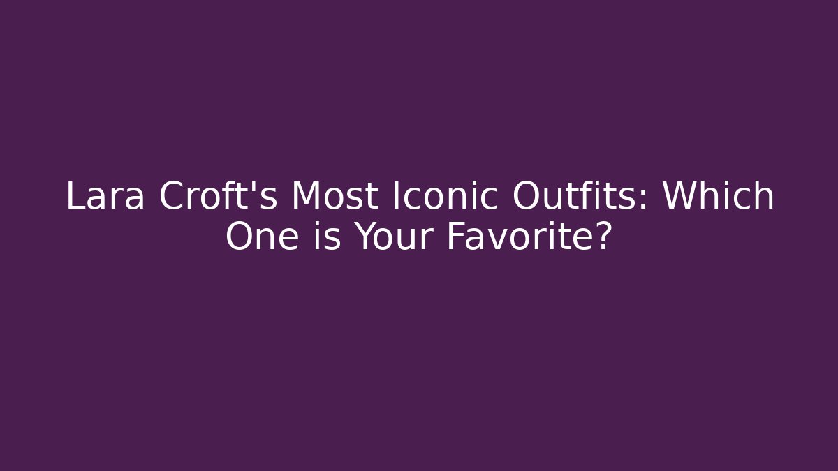 Lara Croft's Most Iconic Outfits: Which One is Your Favorite?