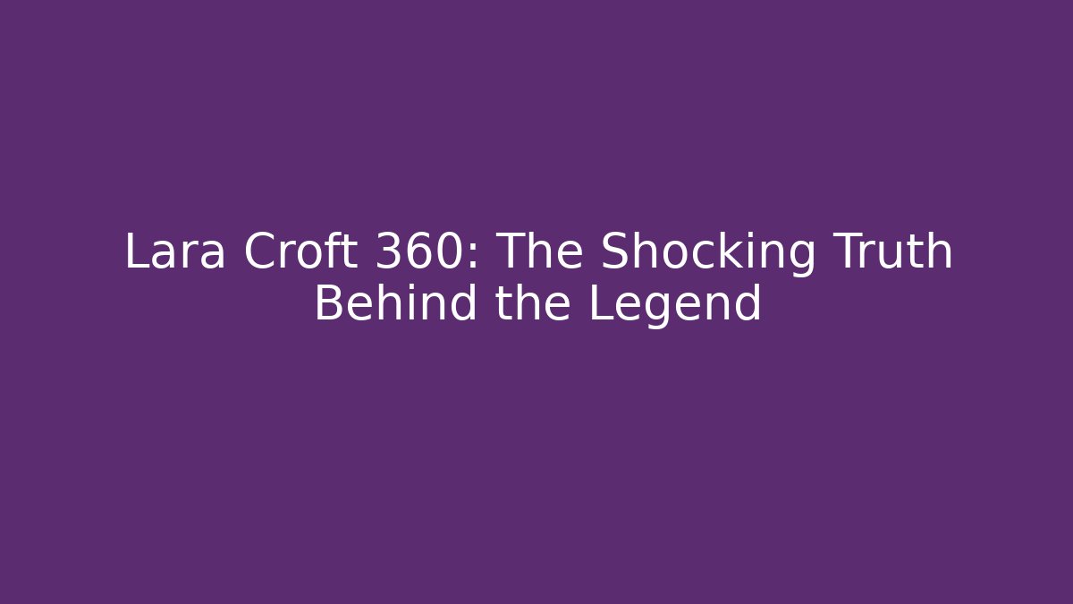 Lara Croft 360: The Shocking Truth Behind the Legend