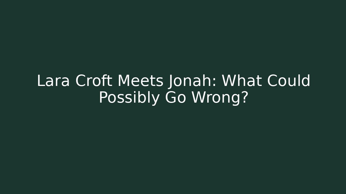Lara Croft Meets Jonah: What Could Possibly Go Wrong?