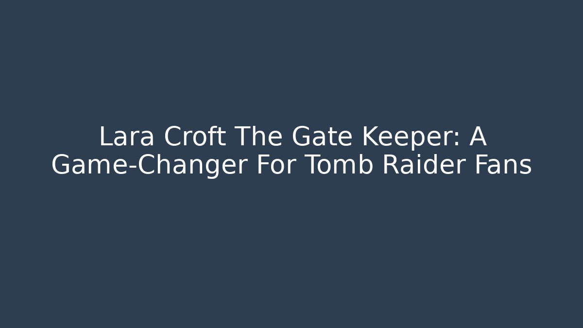 Lara Croft The Gate Keeper: A Game-Changer For Tomb Raider Fans