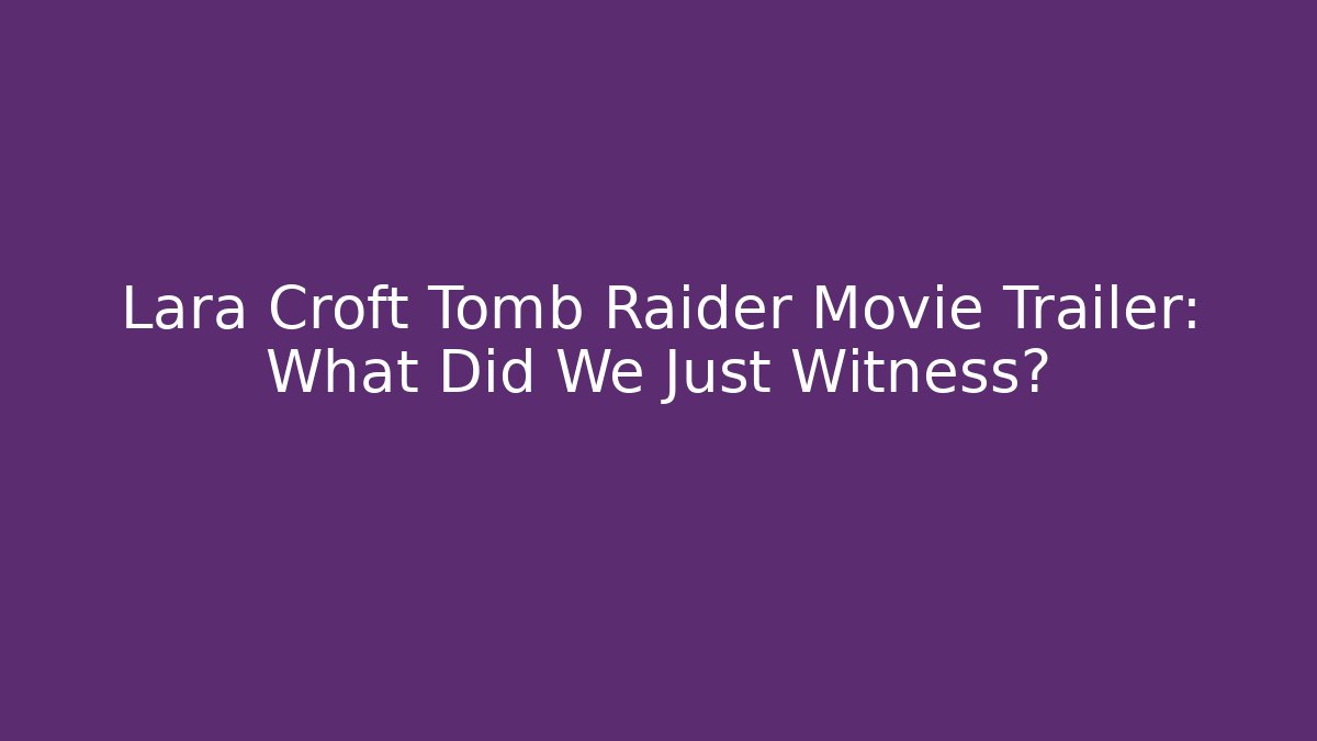 Lara Croft Tomb Raider Movie Trailer: What Did We Just Witness?