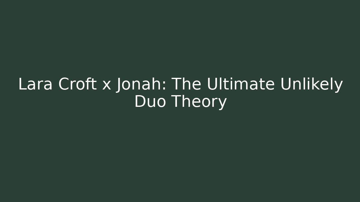 Lara Croft x Jonah: The Ultimate Unlikely Duo Theory