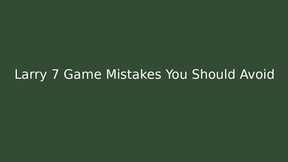 Larry 7 Game Mistakes You Should Avoid - Critter Realm
