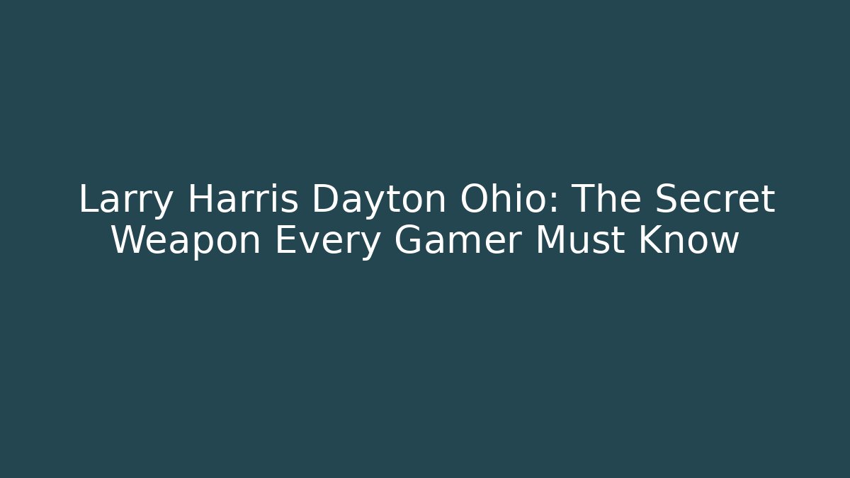 Larry Harris Dayton Ohio: The Secret Weapon Every Gamer Must Know
