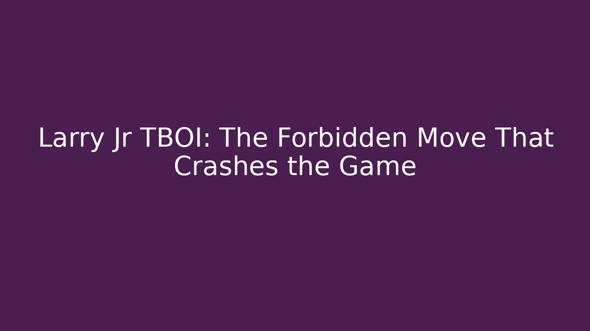 Larry Jr TBOI: The Forbidden Move That Crashes the Game