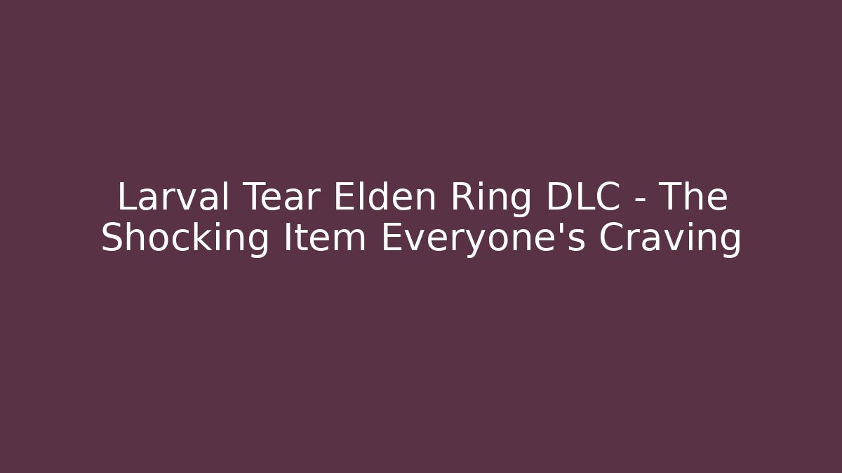 Larval Tear Elden Ring DLC – The Shocking Item Everyone’s Craving