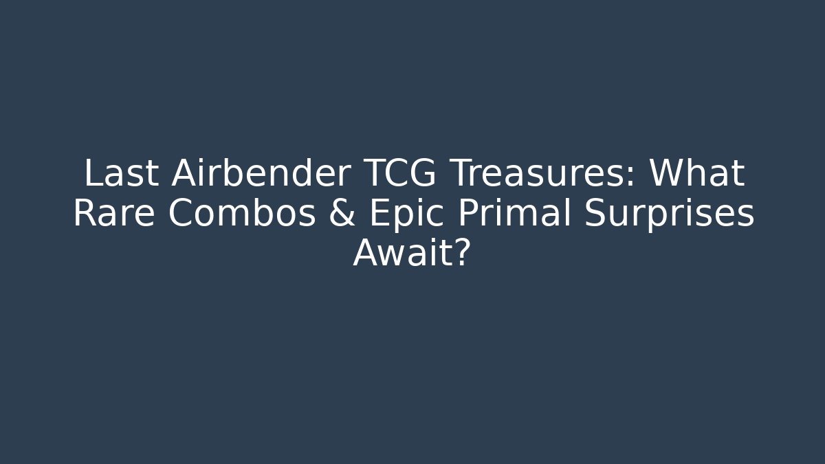 Last Airbender TCG Treasures: What Rare Combos & Epic Primal Surprises Await?
