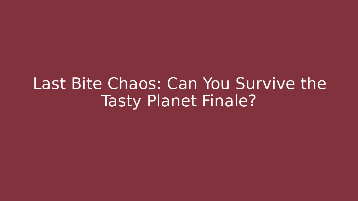 Last Bite Chaos: Can You Survive the Tasty Planet Finale?