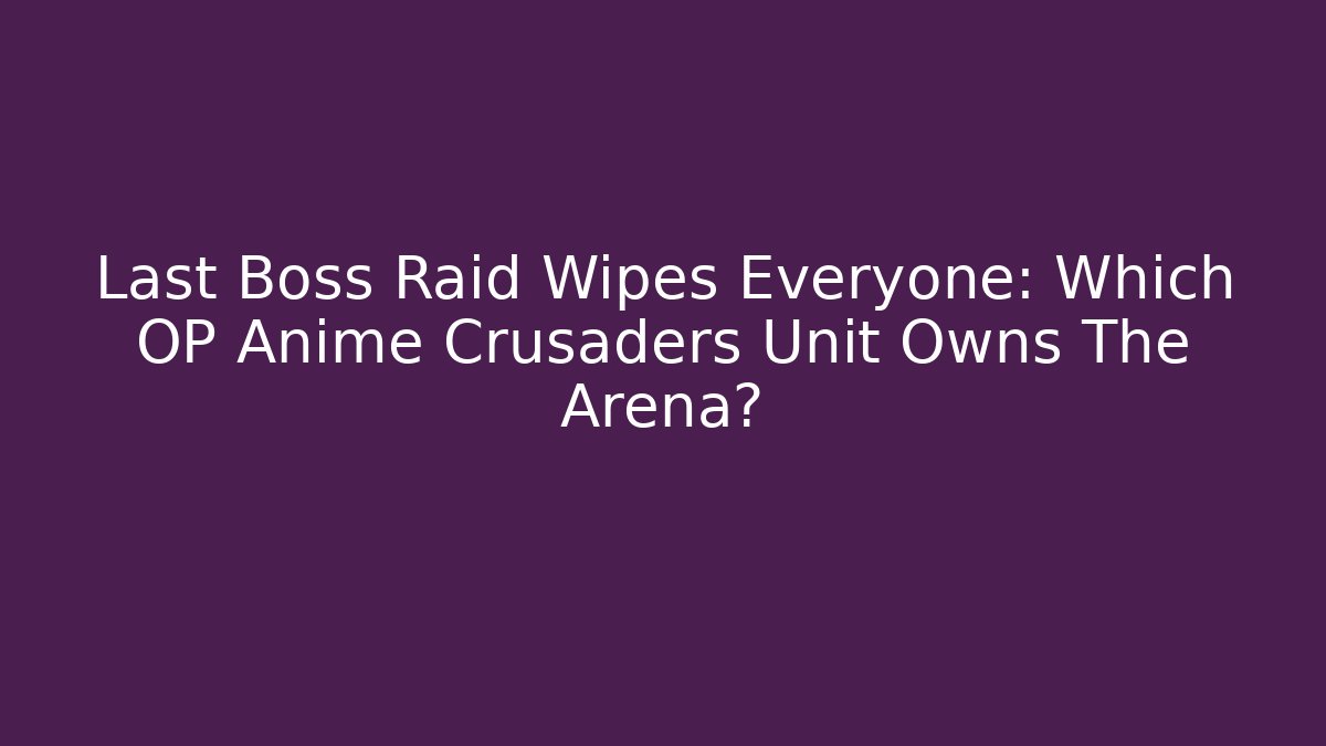 Last Boss Raid Wipes Everyone: Which OP Anime Crusaders Unit Owns The Arena?