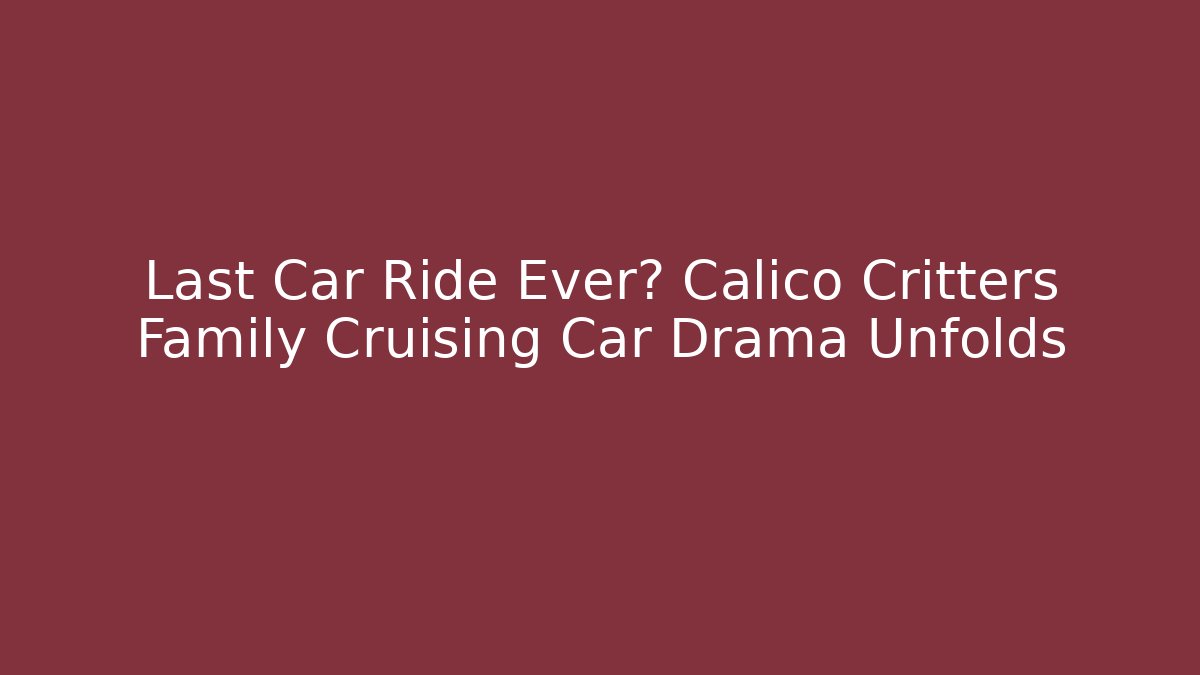 Last Car Ride Ever? Calico Critters Family Cruising Car Drama Unfolds