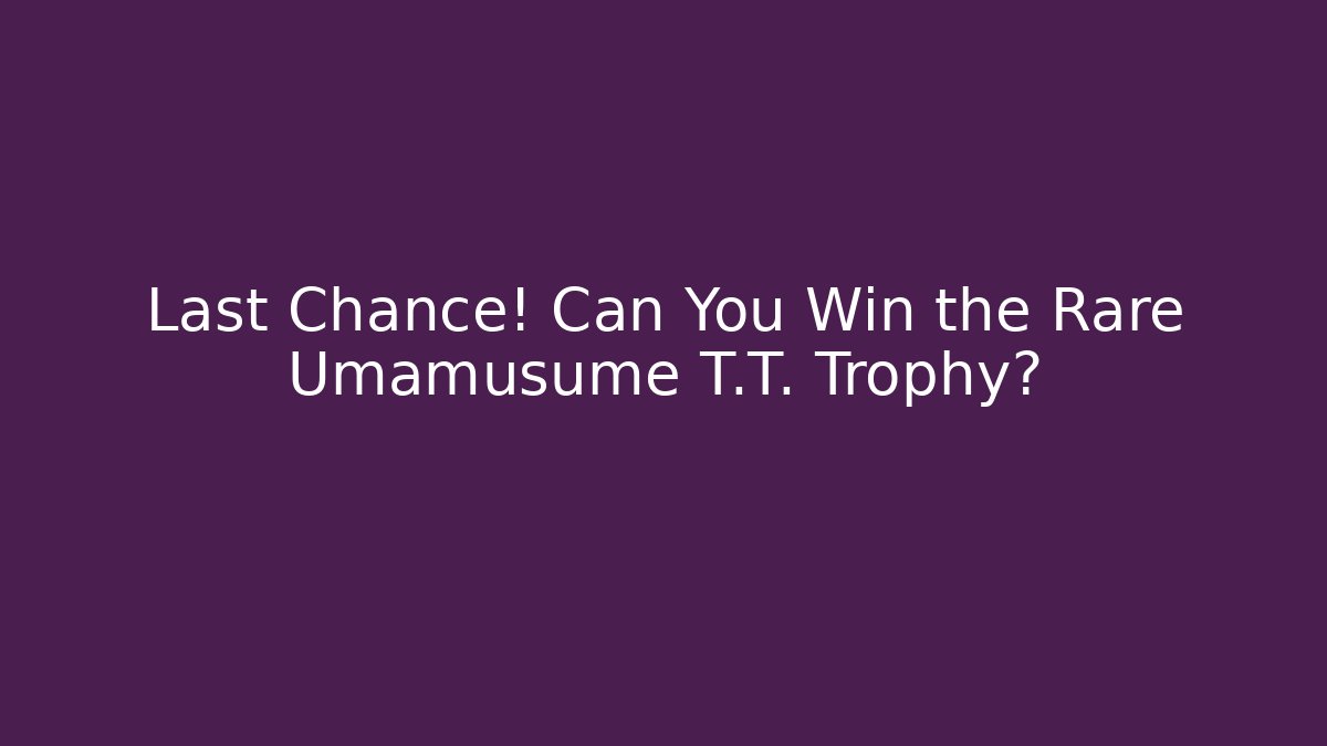 Last Chance! Can You Win the Rare Umamusume T.T. Trophy?