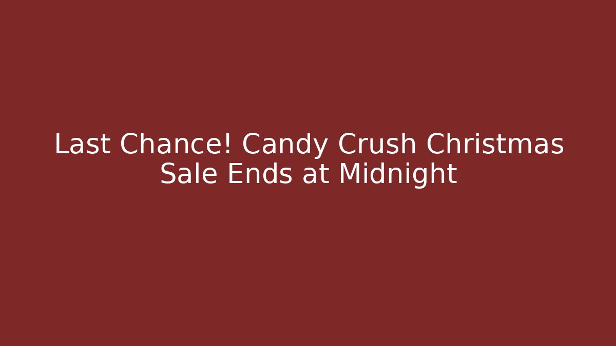 Last Chance! Candy Crush Christmas Sale Ends at Midnight