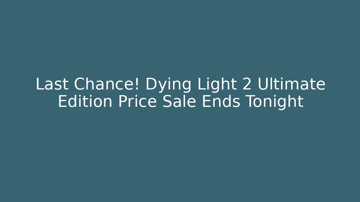 Last Chance! Dying Light 2 Ultimate Edition Price Sale Ends Tonight
