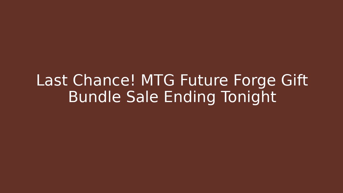 Last Chance! MTG Future Forge Gift Bundle Sale Ending Tonight