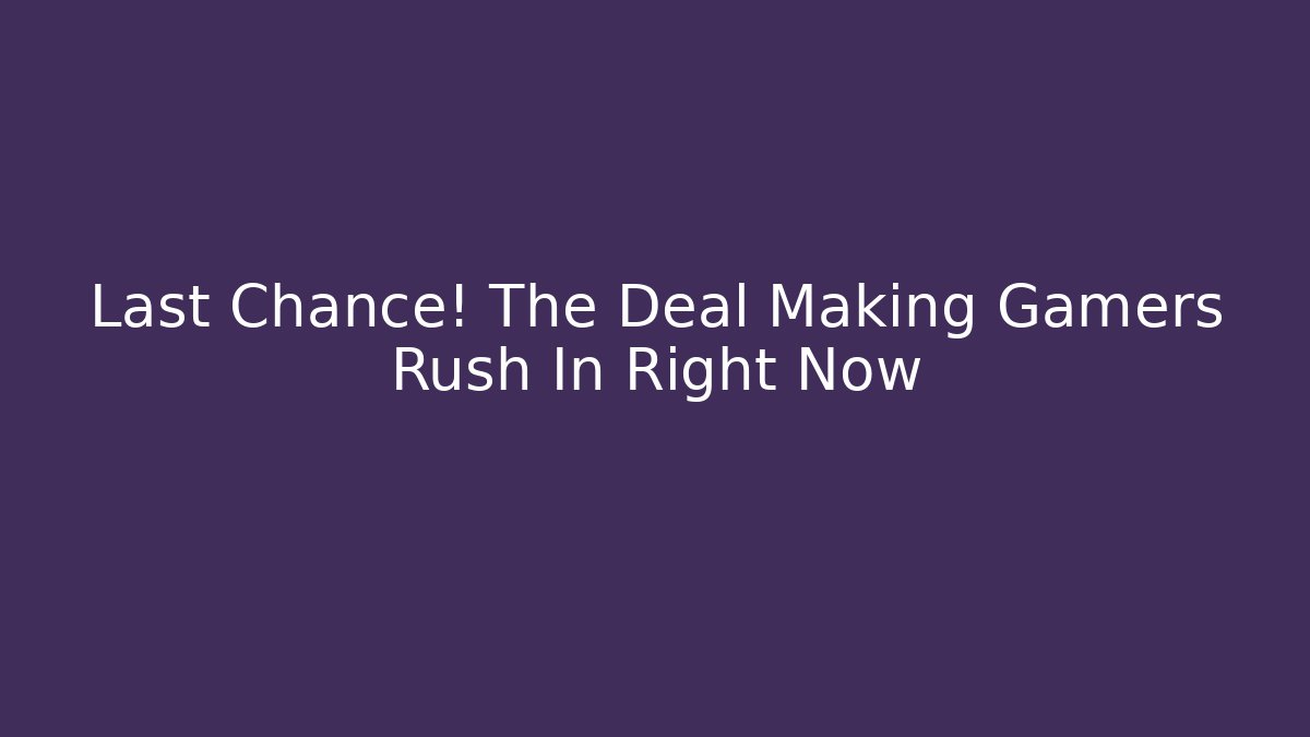 Last Chance! The Deal Making Gamers Rush In Right Now