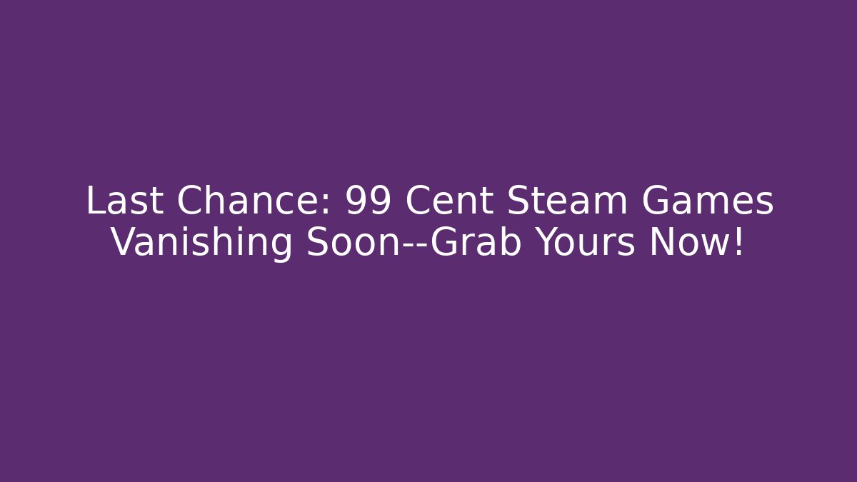Last Chance: 99 Cent Steam Games Vanishing Soon—Grab Yours Now!