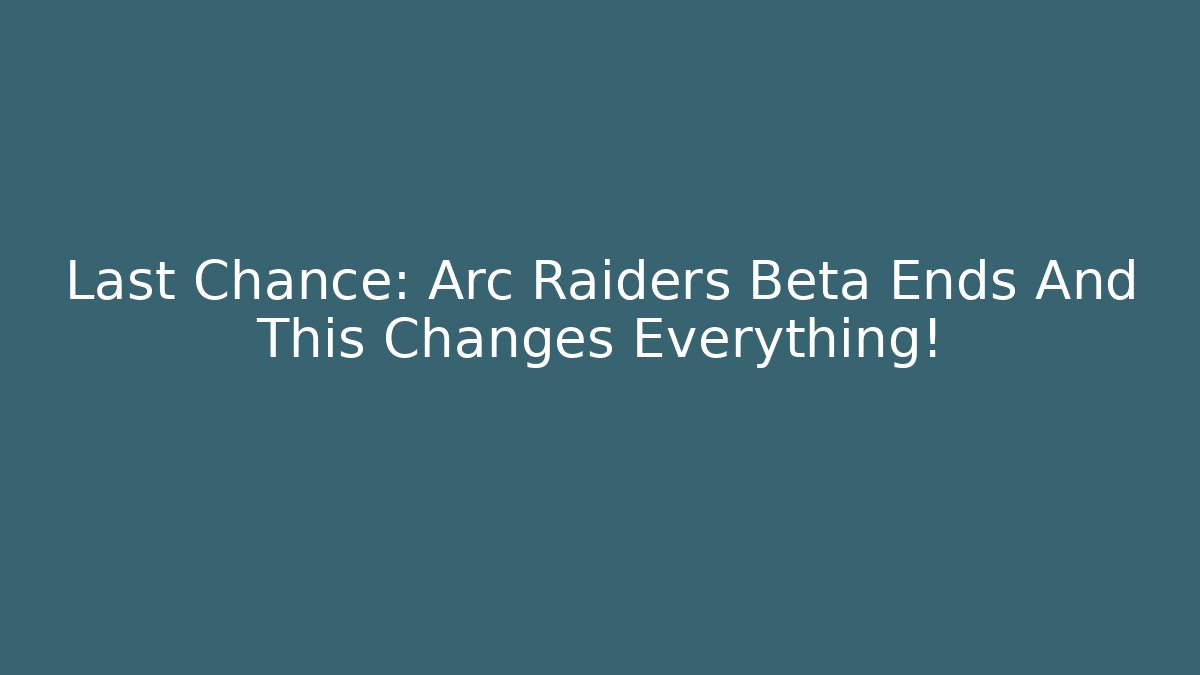 Last Chance: Arc Raiders Beta Ends And This Changes Everything!