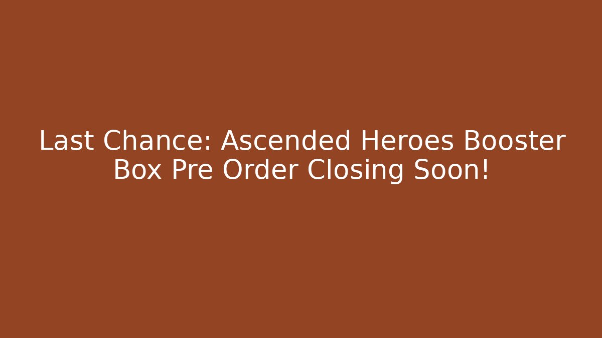 Last Chance: Ascended Heroes Booster Box Pre Order Closing Soon!