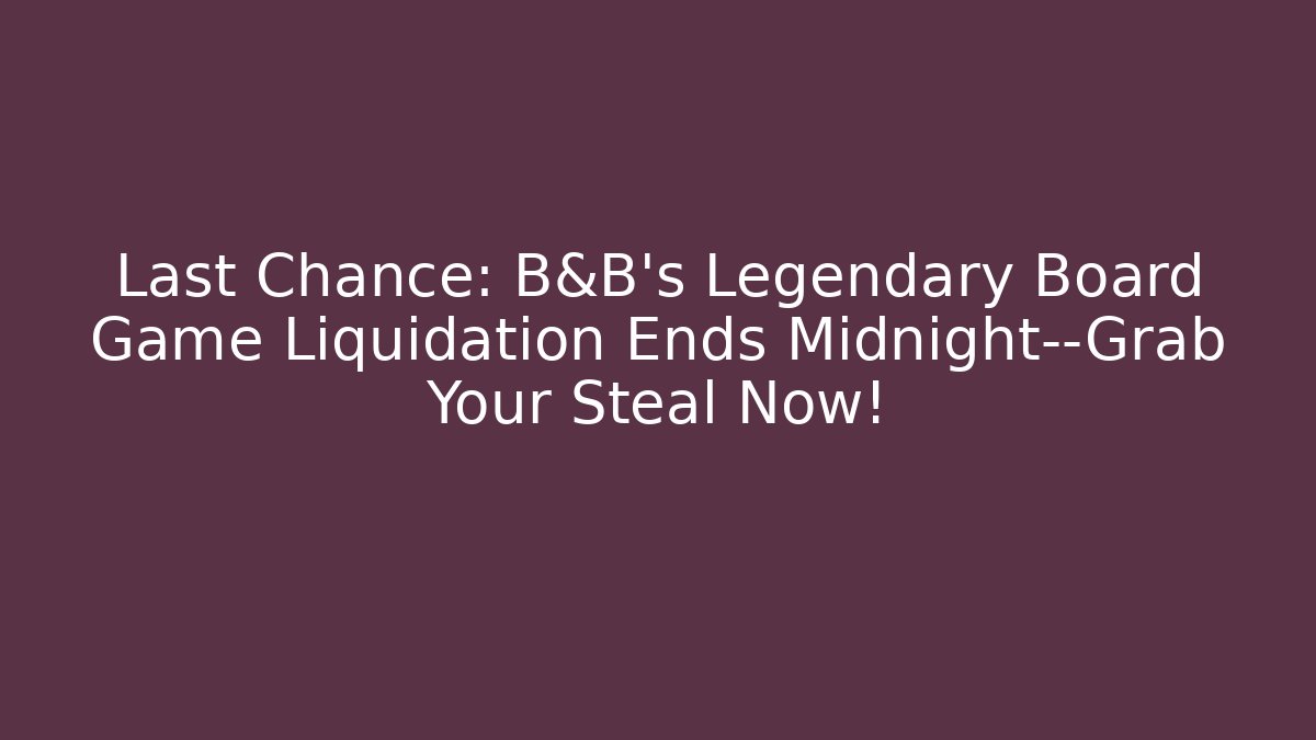 Last Chance: B&B's Legendary Board Game Liquidation Ends Midnight—Grab Your Steal Now!
