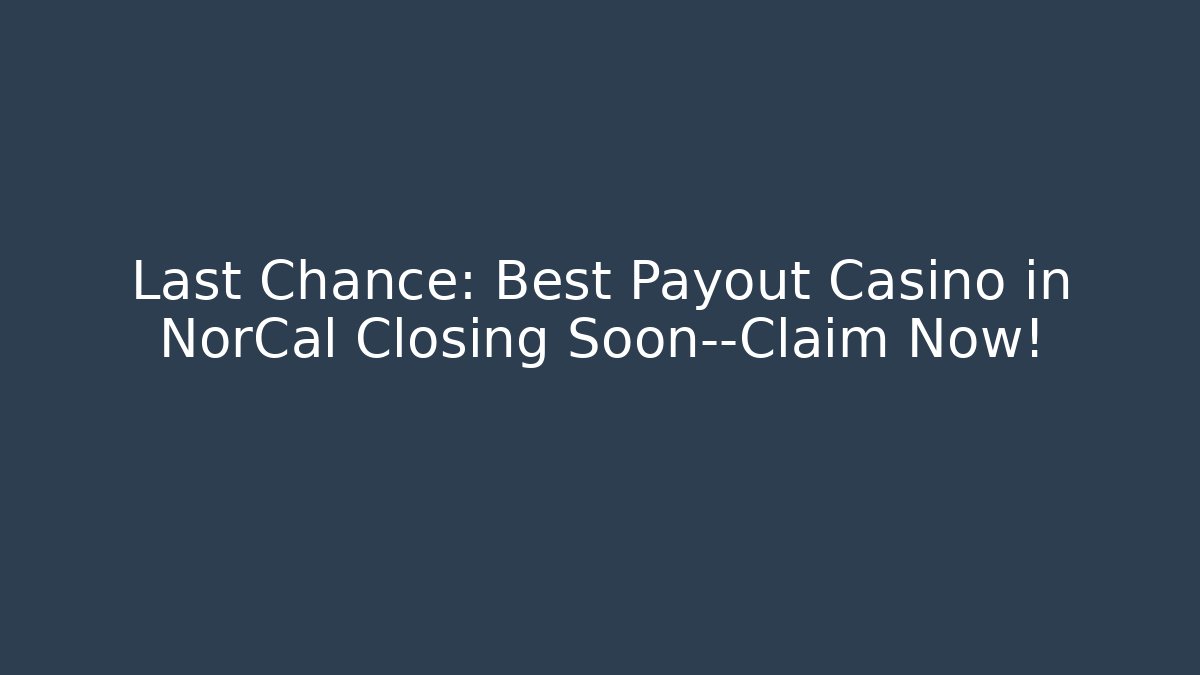 Last Chance: Best Payout Casino in NorCal Closing Soon—Claim Now!