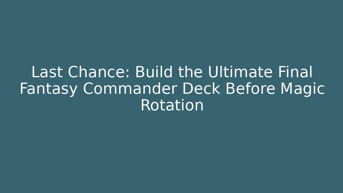 Last Chance: Build the Ultimate Final Fantasy Commander Deck Before Magic Rotation