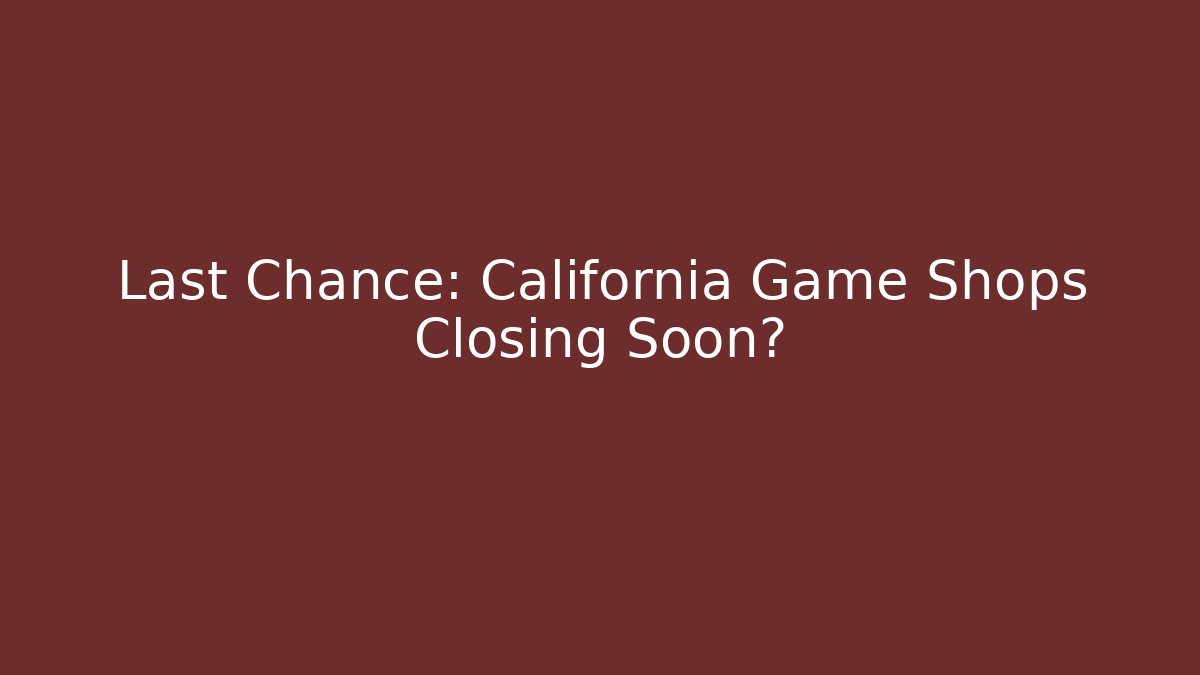 Last Chance: California Game Shops Closing Soon?