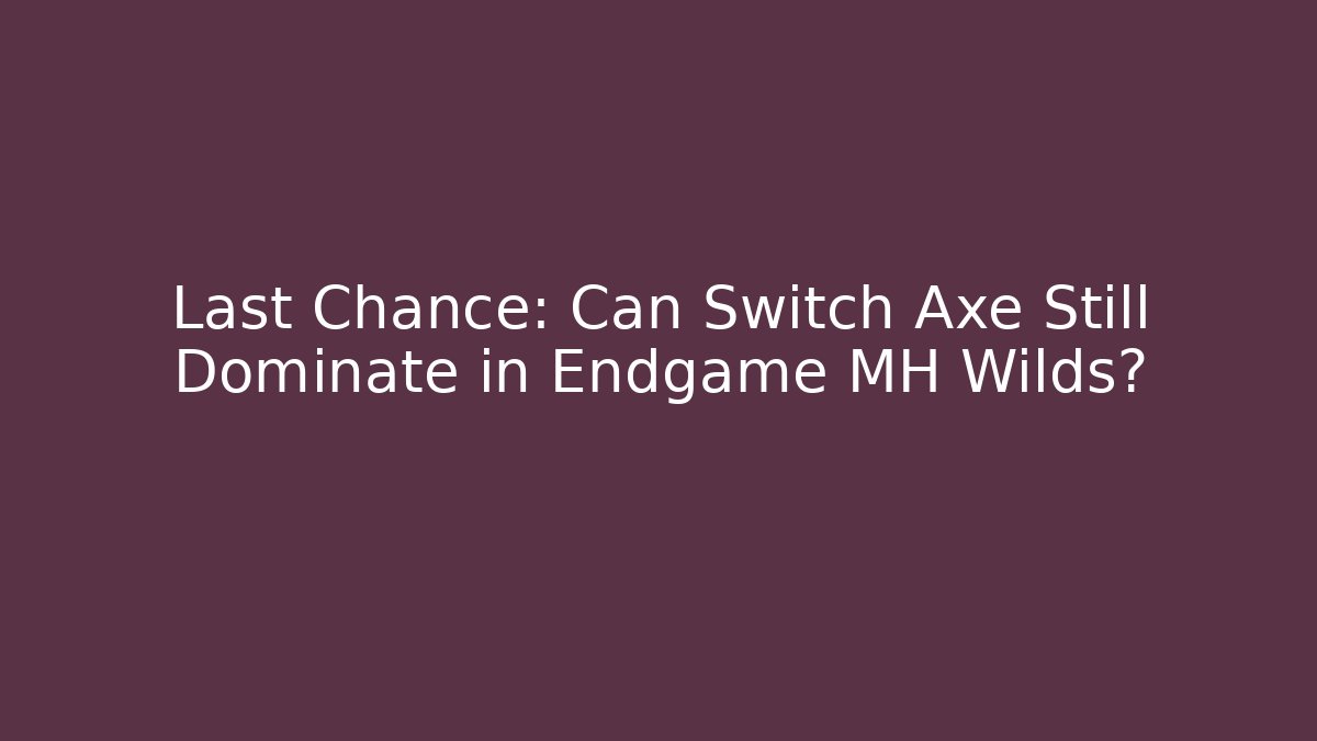 Last Chance: Can Switch Axe Still Dominate in Endgame MH Wilds?